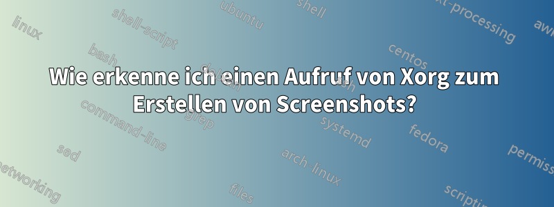 Wie erkenne ich einen Aufruf von Xorg zum Erstellen von Screenshots?