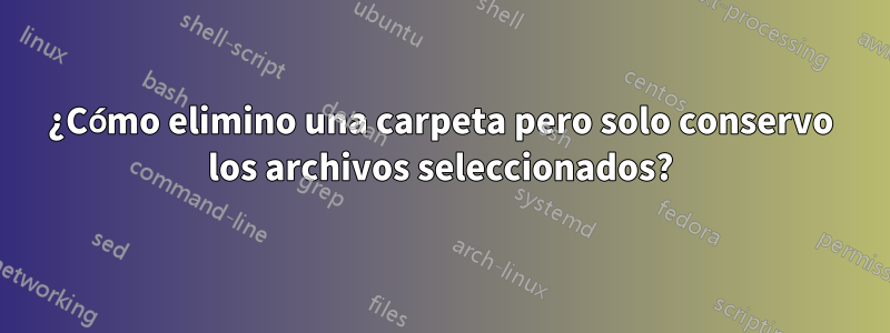 ¿Cómo elimino una carpeta pero solo conservo los archivos seleccionados?