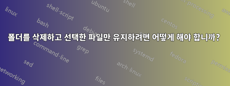 폴더를 삭제하고 선택한 파일만 유지하려면 어떻게 해야 합니까?