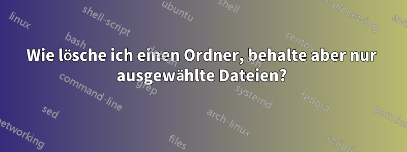 Wie lösche ich einen Ordner, behalte aber nur ausgewählte Dateien?