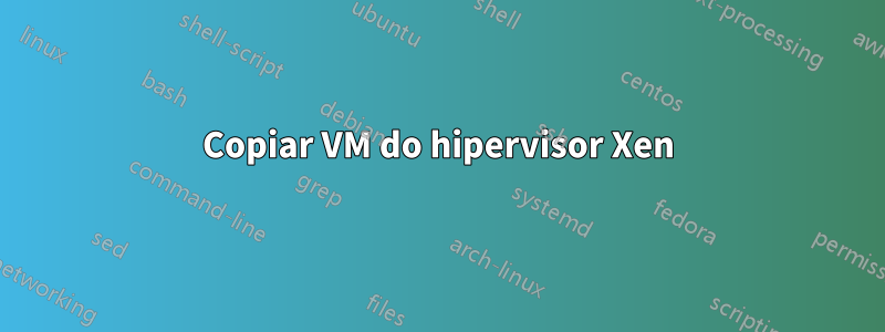 Copiar VM do hipervisor Xen