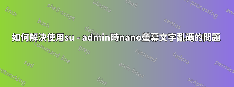 如何解決使用su - admin時nano螢幕文字亂碼的問題