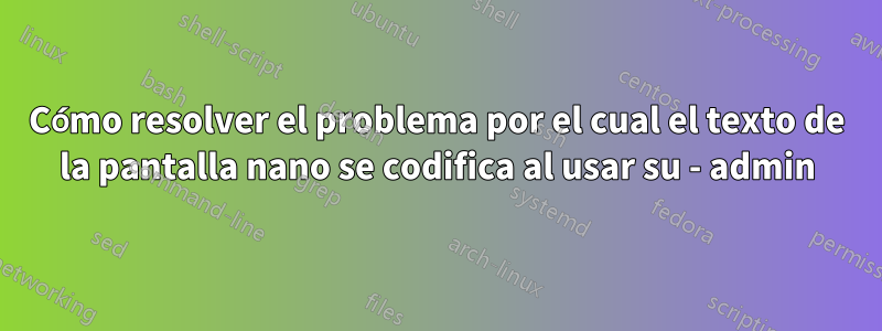 Cómo resolver el problema por el cual el texto de la pantalla nano se codifica al usar su - admin