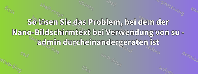 So lösen Sie das Problem, bei dem der Nano-Bildschirmtext bei Verwendung von su - admin durcheinandergeraten ist