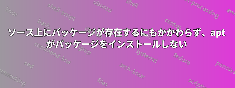 ソース上にパッケージが存在するにもかかわらず、apt がパッケージをインストールしない