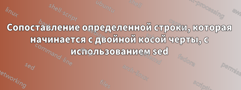Сопоставление определенной строки, которая начинается с двойной косой черты, с использованием sed