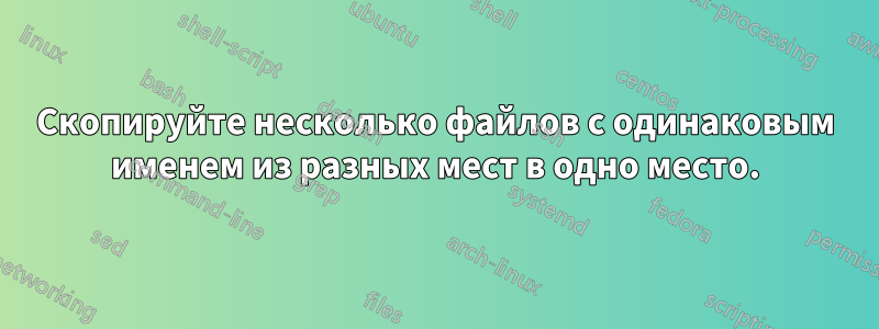 Скопируйте несколько файлов с одинаковым именем из разных мест в одно место.