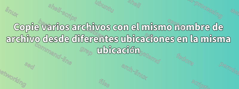Copie varios archivos con el mismo nombre de archivo desde diferentes ubicaciones en la misma ubicación