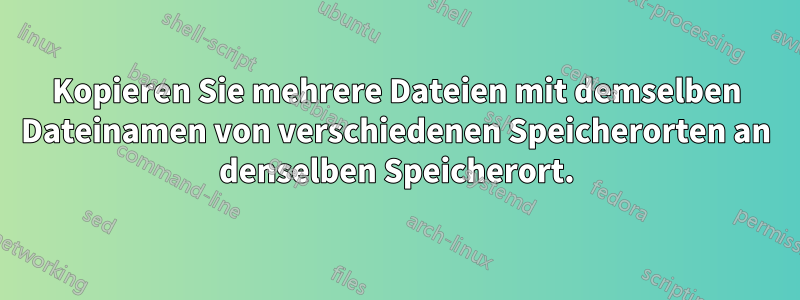 Kopieren Sie mehrere Dateien mit demselben Dateinamen von verschiedenen Speicherorten an denselben Speicherort.