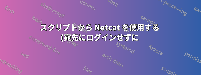 スクリプトから Netcat を使用する (宛先にログインせずに)