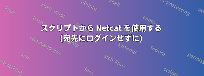 スクリプトから Netcat を使用する (宛先にログインせずに)