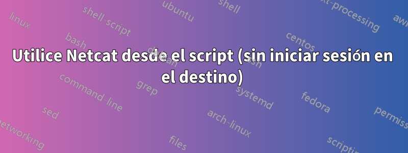 Utilice Netcat desde el script (sin iniciar sesión en el destino)