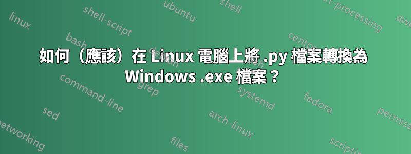 如何（應該）在 Linux 電腦上將 .py 檔案轉換為 Windows .exe 檔案？