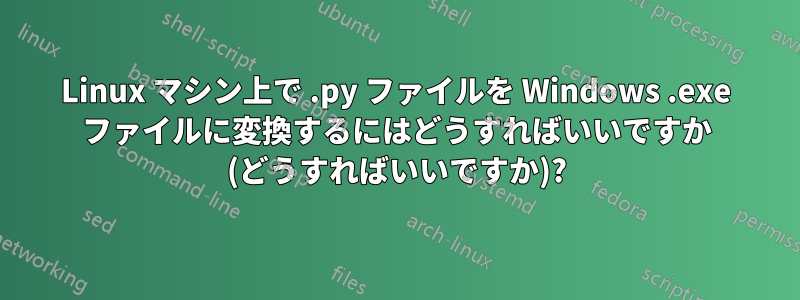 Linux マシン上で .py ファイルを Windows .exe ファイルに変換するにはどうすればいいですか (どうすればいいですか)?