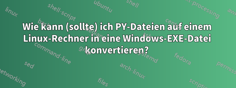 Wie kann (sollte) ich PY-Dateien auf einem Linux-Rechner in eine Windows-EXE-Datei konvertieren?