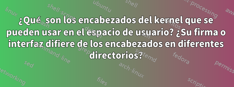 ¿Qué son los encabezados del kernel que se pueden usar en el espacio de usuario? ¿Su firma o interfaz difiere de los encabezados en diferentes directorios?