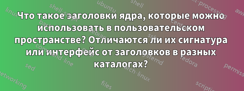 Что такое заголовки ядра, которые можно использовать в пользовательском пространстве? Отличаются ли их сигнатура или интерфейс от заголовков в разных каталогах?
