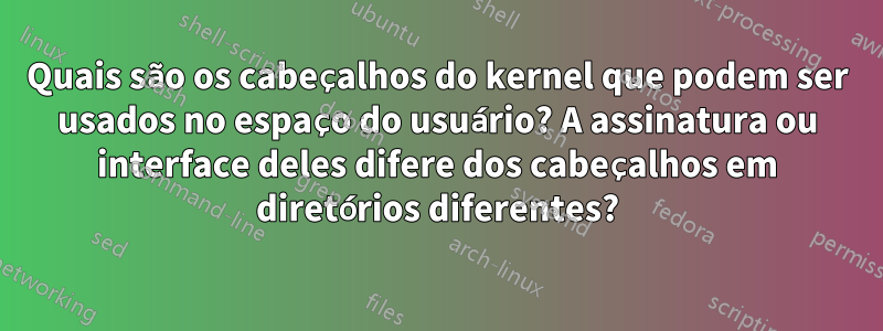 Quais são os cabeçalhos do kernel que podem ser usados ​​no espaço do usuário? A assinatura ou interface deles difere dos cabeçalhos em diretórios diferentes?