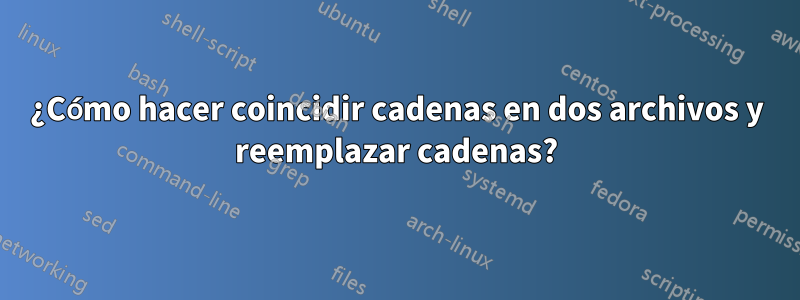 ¿Cómo hacer coincidir cadenas en dos archivos y reemplazar cadenas?