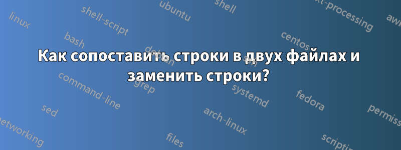 Как сопоставить строки в двух файлах и заменить строки?