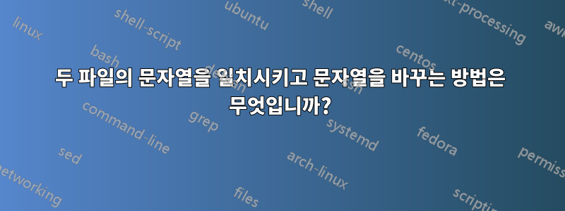 두 파일의 문자열을 일치시키고 문자열을 바꾸는 방법은 무엇입니까?