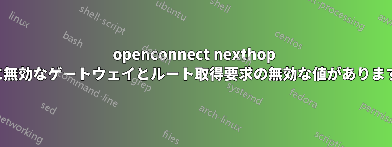 openconnect nexthop に無効なゲートウェイとルート取得要求の無効な値があります