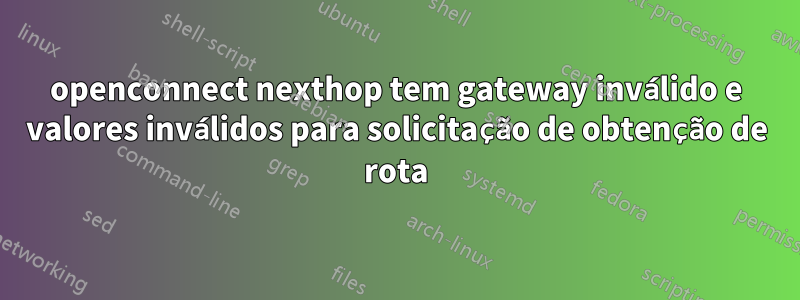 openconnect nexthop tem gateway inválido e valores inválidos para solicitação de obtenção de rota