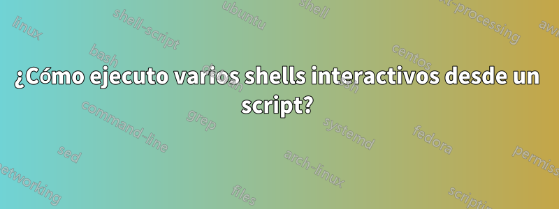 ¿Cómo ejecuto varios shells interactivos desde un script?
