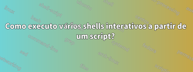 Como executo vários shells interativos a partir de um script?
