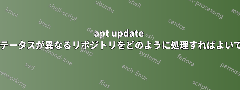 apt update の出力でステータスが異なるリポジトリをどのように処理すればよいでしょうか?