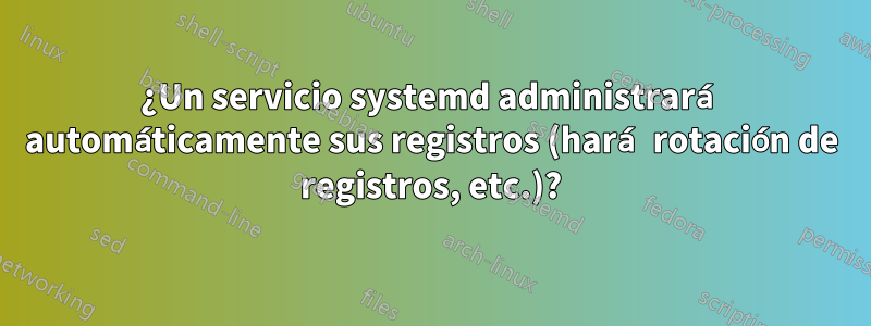 ¿Un servicio systemd administrará automáticamente sus registros (hará rotación de registros, etc.)?
