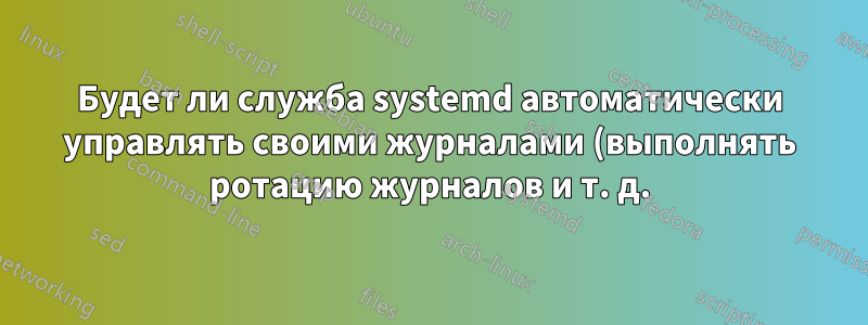 Будет ли служба systemd автоматически управлять своими журналами (выполнять ротацию журналов и т. д.)