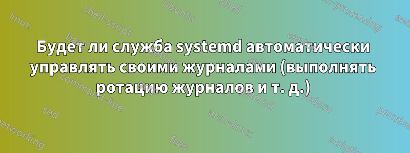 Будет ли служба systemd автоматически управлять своими журналами (выполнять ротацию журналов и т. д.)