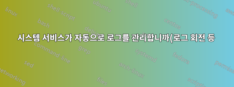 시스템 서비스가 자동으로 로그를 관리합니까(로그 회전 등)