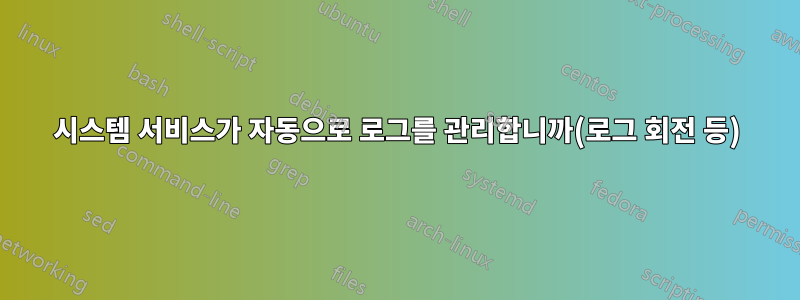 시스템 서비스가 자동으로 로그를 관리합니까(로그 회전 등)
