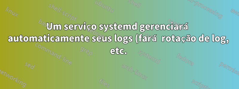 Um serviço systemd gerenciará automaticamente seus logs (fará rotação de log, etc.)