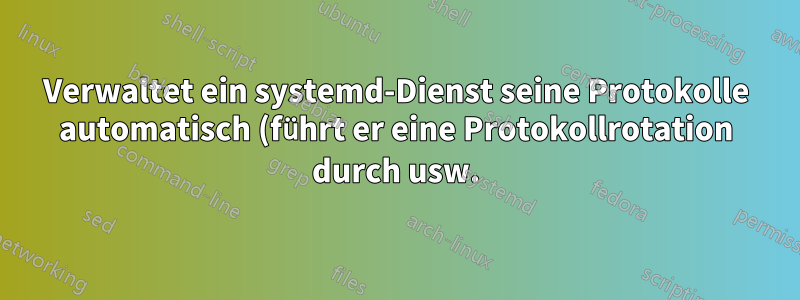 Verwaltet ein systemd-Dienst seine Protokolle automatisch (führt er eine Protokollrotation durch usw.)?