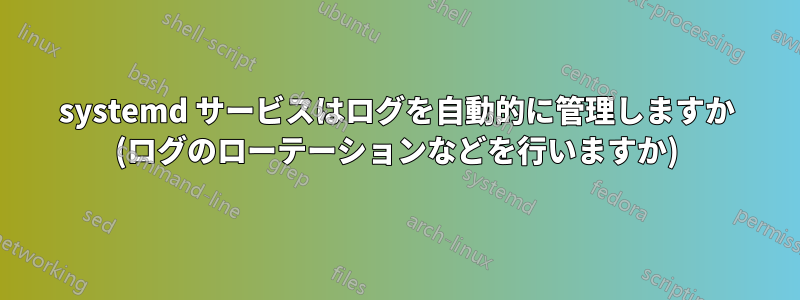 systemd サービスはログを自動的に管理しますか (ログのローテーションなどを行いますか)