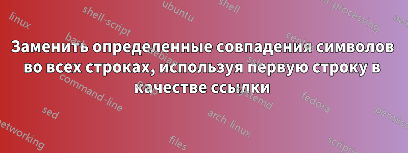 Заменить определенные совпадения символов во всех строках, используя первую строку в качестве ссылки