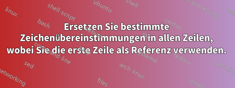 Ersetzen Sie bestimmte Zeichenübereinstimmungen in allen Zeilen, wobei Sie die erste Zeile als Referenz verwenden.