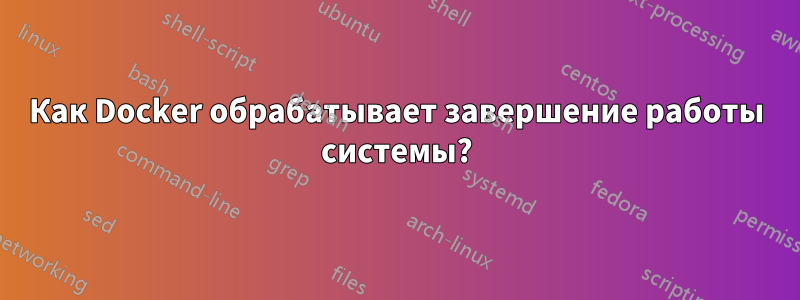 Как Docker обрабатывает завершение работы системы?