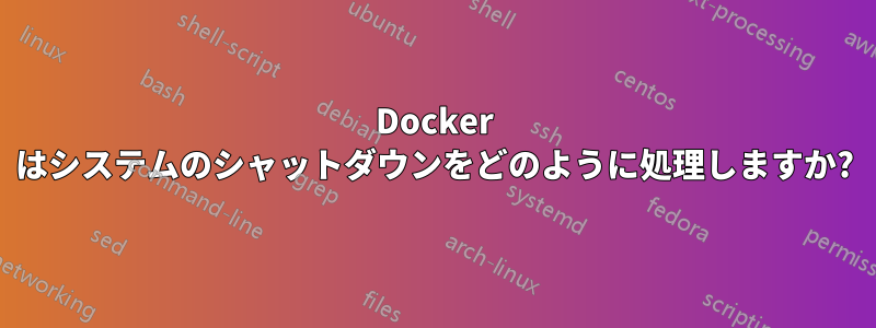 Docker はシステムのシャットダウンをどのように処理しますか?