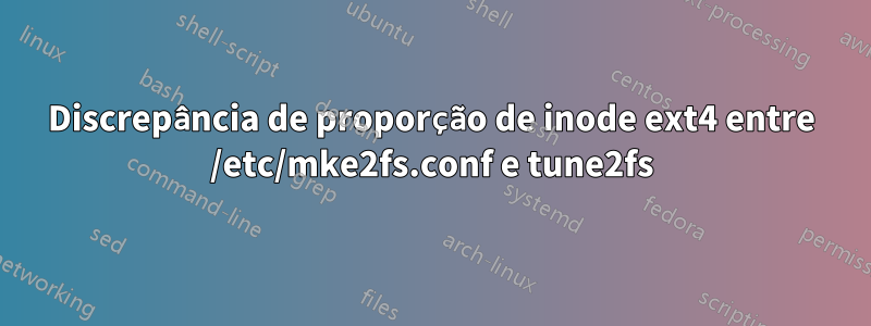 Discrepância de proporção de inode ext4 entre /etc/mke2fs.conf e tune2fs