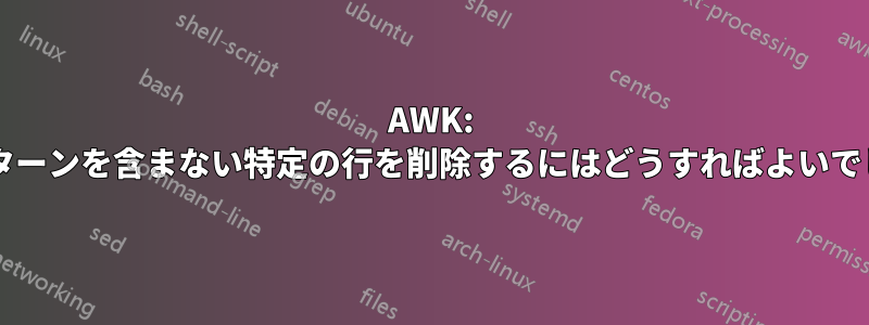 AWK: 特定のパターンを含まない特定の行を削除するにはどうすればよいでしょうか?