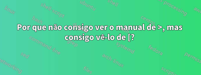 Por que não consigo ver o manual de >, mas consigo vê-lo de [?