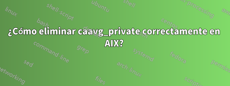 ¿Cómo eliminar caavg_private correctamente en AIX?