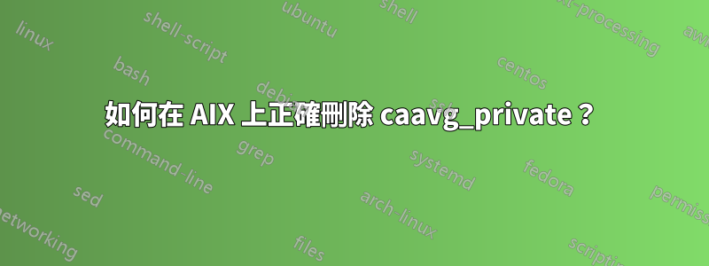 如何在 AIX 上正確刪除 caavg_private?
