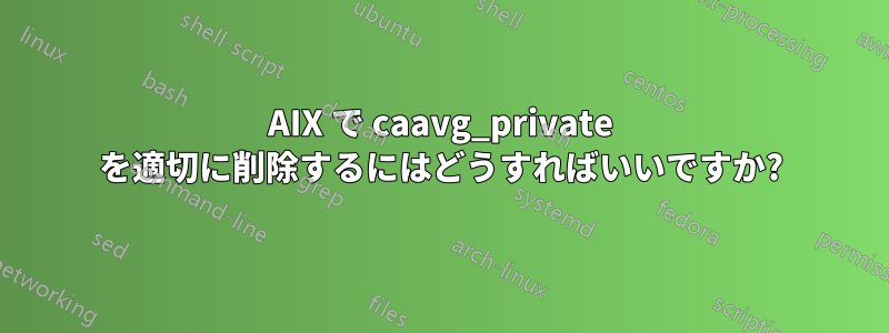 AIX で caavg_private を適切に削除するにはどうすればいいですか?