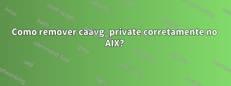 Como remover caavg_private corretamente no AIX?