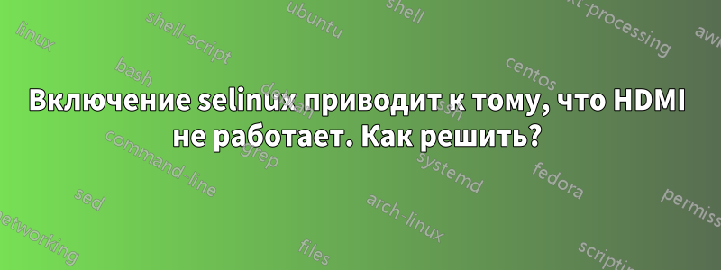 Включение selinux приводит к тому, что HDMI не работает. Как решить?